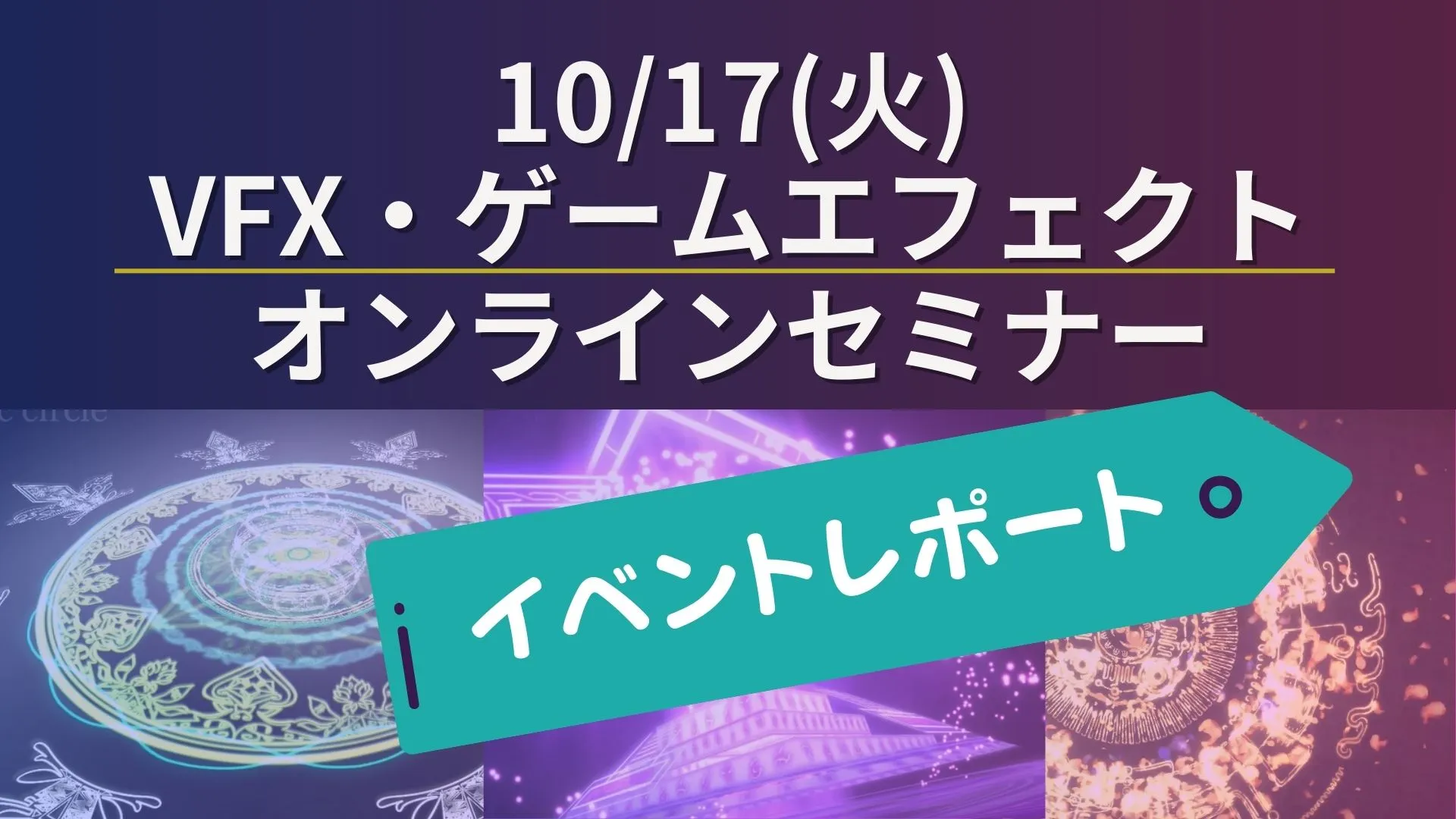 【イベントレポート】10月17日(火)VFX・ゲームエフェクトオンラインセミナー