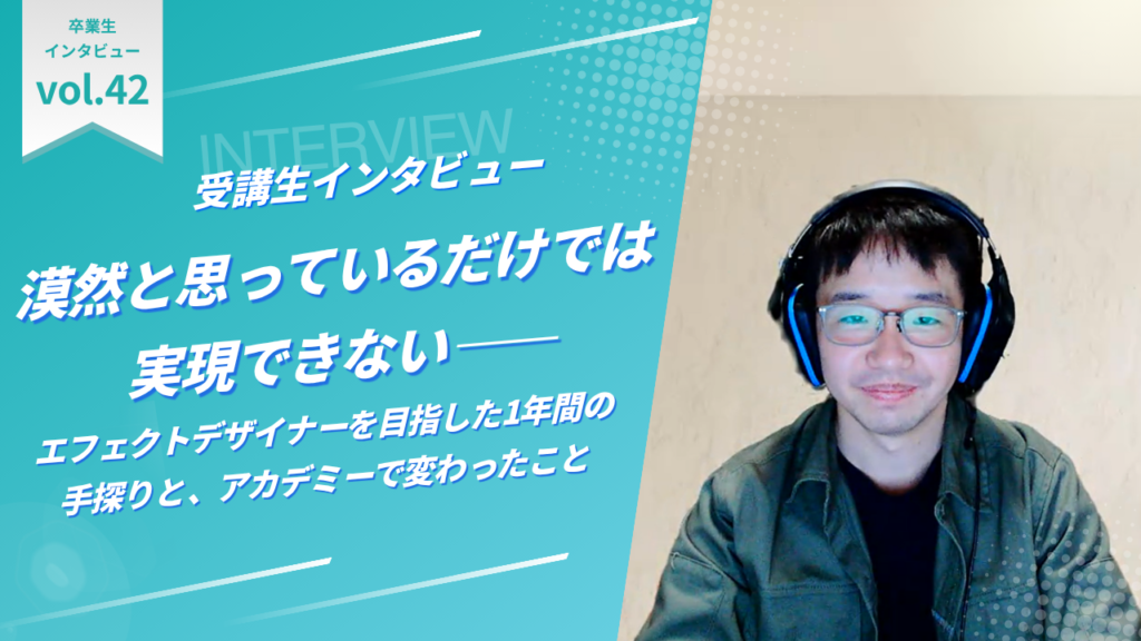 漠然と思っているだけでは実現できない——エフェクトデザイナーを目指した1年間の手探りと、アカデミーで変わったこと